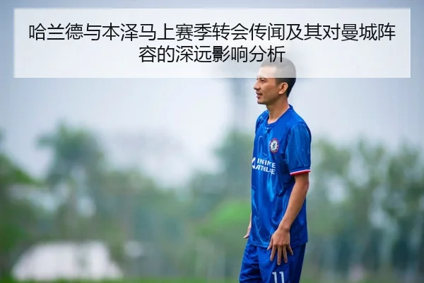 哈兰德与本泽马上赛季转会传闻及其对曼城阵容的深远影响分析 | MILAN