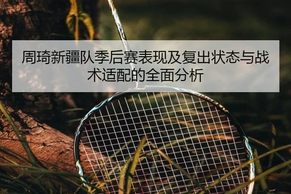 周琦新疆队季后赛表现及复出状态与战术适配的全面分析 | MILAN